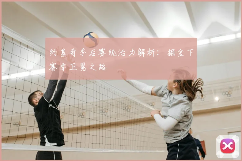 约基奇季后赛统治力解析：掘金下赛季卫冕之路
