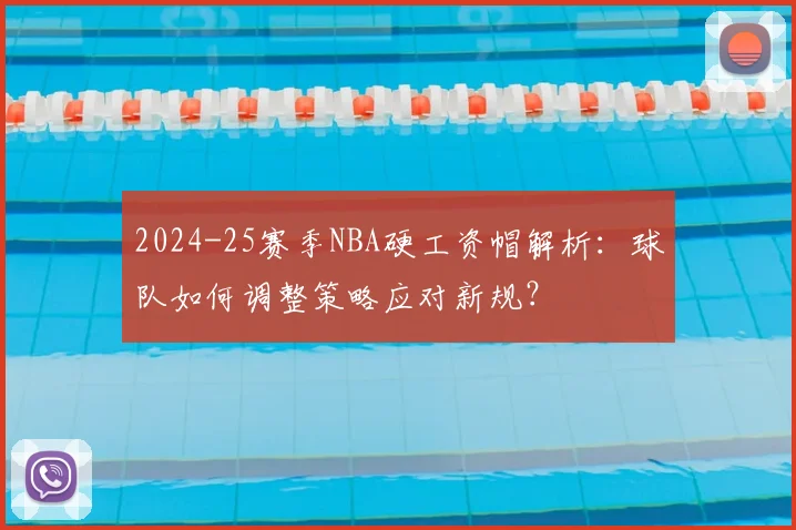 2024-25赛季NBA硬工资帽解析:球队如何调整策略应对新规?