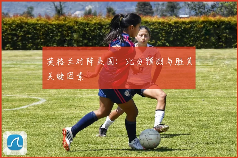 英格兰对阵美国:比分预测与胜负关键因素
