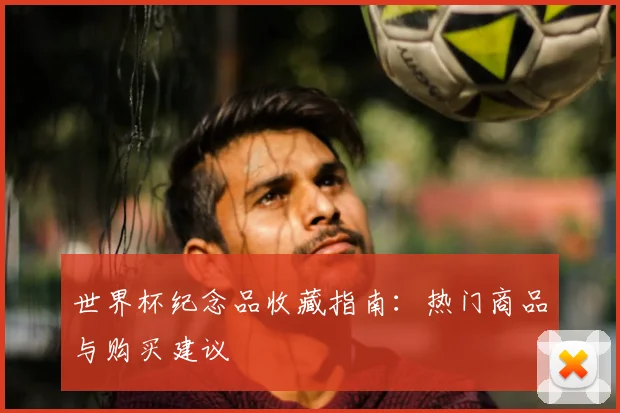 世界杯纪念品收藏指南:热门商品与购买建议