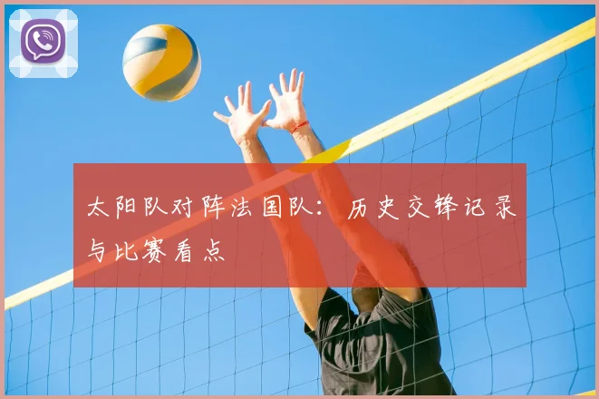 太阳队对阵法国队：历史交锋记录与比赛看点