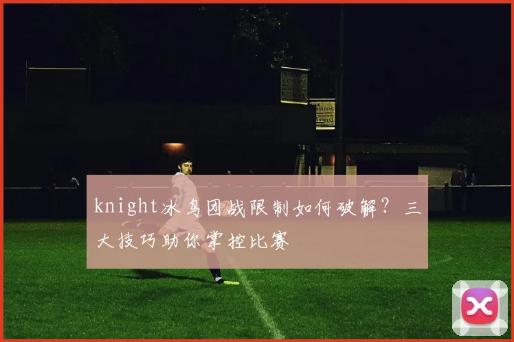 knight冰鸟团战限制如何破解？三大技巧助你掌控比赛