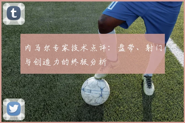 内马尔专家技术点评：盘带、射门与创造力的终极分析