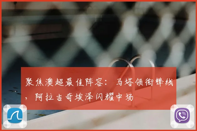 聚焦澳超最佳阵容：马塔领衔锋线，阿拉吉奇埃泽闪耀中场