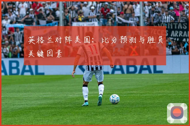 英格兰对阵美国：比分预测与胜负关键因素