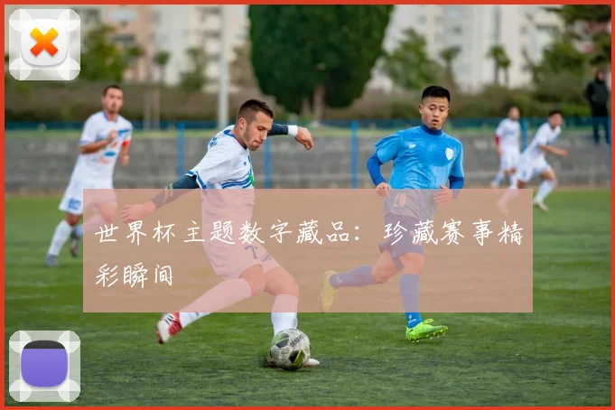世界杯主题数字藏品:珍藏赛事精彩瞬间