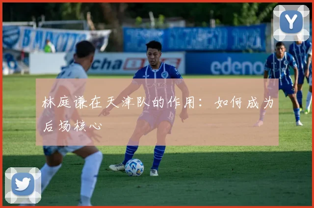 林庭谦在天津队的作用:如何成为后场核心