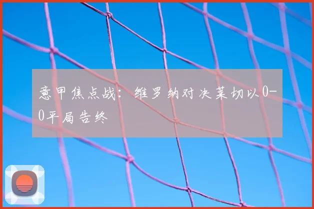 意甲焦点战：维罗纳对决莱切以0-0平局告终