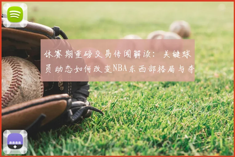 休赛期重磅交易传闻解读：关键球员动态如何改变NBA东西部格局与夺冠形势？