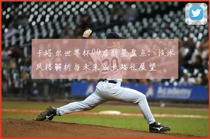 卡塔尔世界杯00后新星盘点：技术风格解析与未来成长路径展望