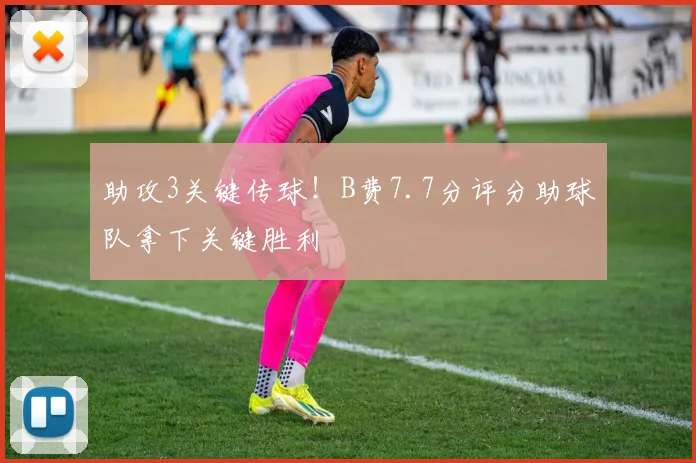 助攻3关键传球！B费7.7分评分助球队拿下关键胜利