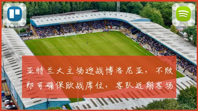 亚特兰大主场迎战博洛尼亚,不败即可确保欧战席位,客队近期客场表现强势需警惕