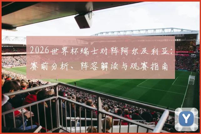 2026世界杯瑞士对阵阿尔及利亚:赛前分析、阵容解读与观赛指南