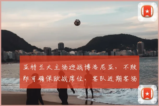 亚特兰大主场迎战博洛尼亚，不败即可确保欧战席位，客队近期客场表现强势需警惕