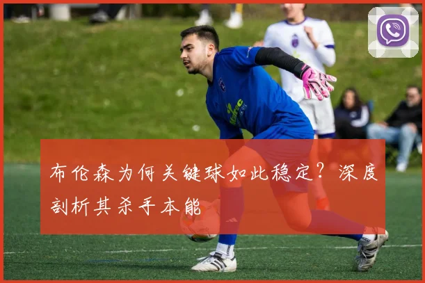 布伦森为何关键球如此稳定?深度剖析其杀手本能