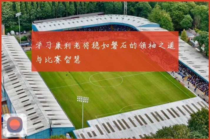 学习康利老将稳如磐石的领袖之道与比赛智慧