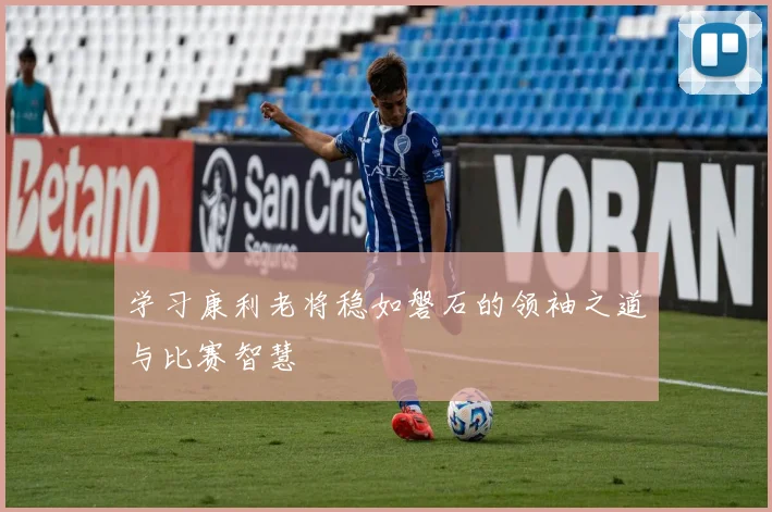学习康利老将稳如磐石的领袖之道与比赛智慧