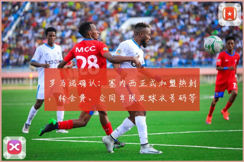 罗马诺确认：塞内西正式加盟热刺，转会费、合同年限及球衣号码等关键细节曝光