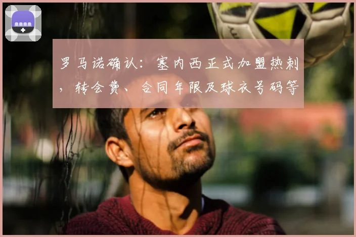 罗马诺确认:塞内西正式加盟热刺,转会费、合同年限及球衣号码等关键细节曝光