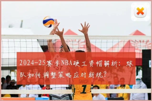 2024-25赛季NBA硬工资帽解析：球队如何调整策略应对新规？